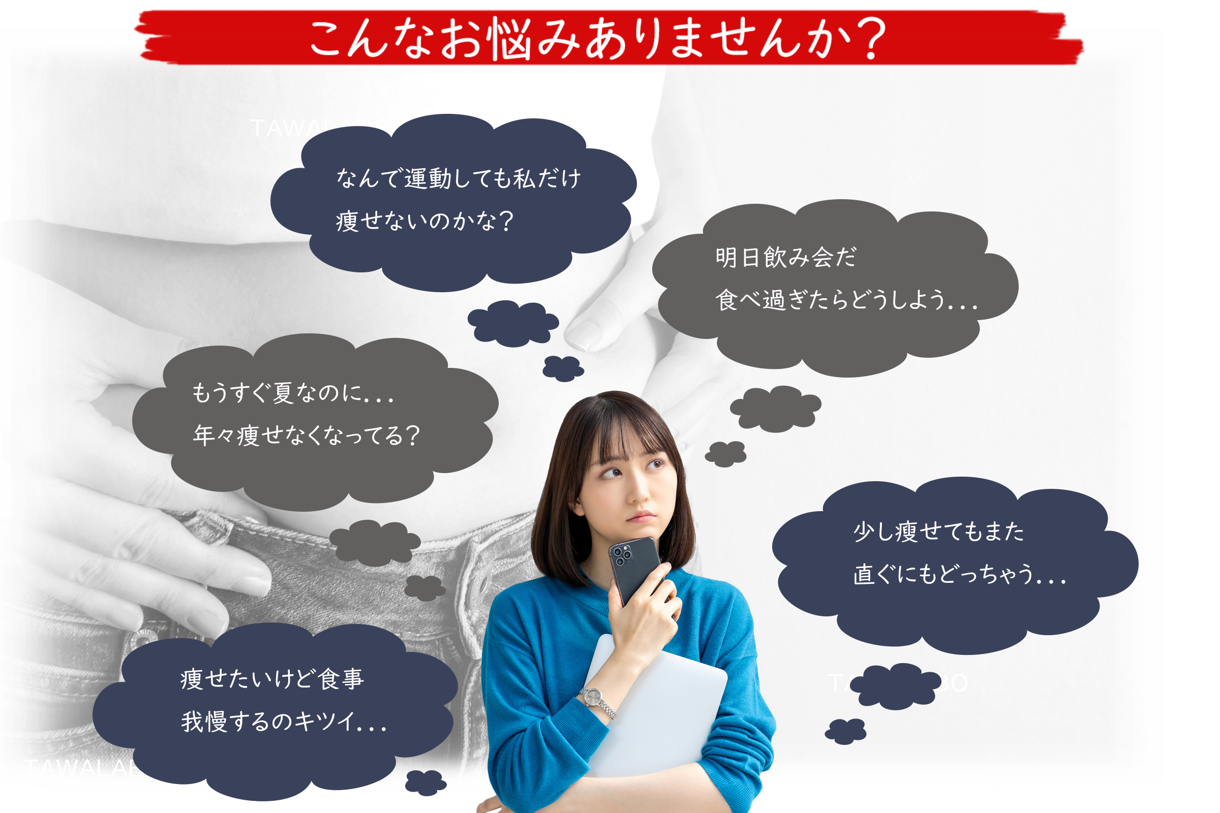 こんなお悩みありませんか？
なんで運動しても私だけ痩せないのかな？
もうすぐ夏なのに…年々痩せにくくなってきてる？
痩せたいけど食事我慢するのキツイ…
明日飲み会だ、食べ過ぎたらどうしよう…
少し痩せてもまた直ぐにもどっちゃう…